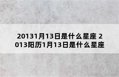 20131月13日是什么星座 2013阳历1月13日是什么星座